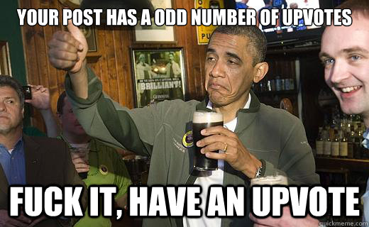 your post has a odd number of upvotes fuck it, have an upvote  Drunk Obama
