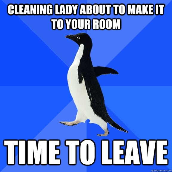 cleaning lady about to make it to your room  time to leave  Socially Awkward Penguin