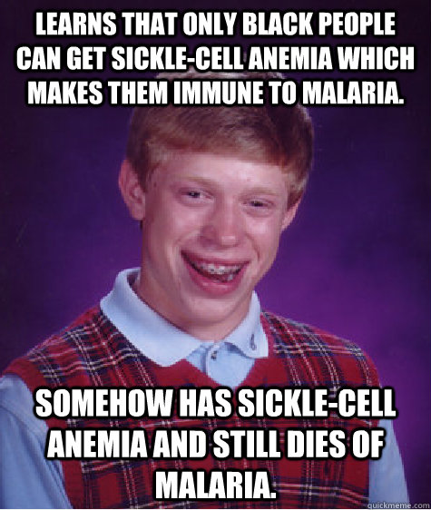 Learns that only black people can get sickle-cell anemia which makes them immune to malaria. Somehow has sickle-cell anemia and still dies of malaria.  Bad Luck Brian