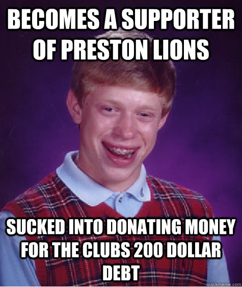 Becomes a supporter of preston lions sucked into donating money for the clubs 200 dollar debt   Bad Luck Brian