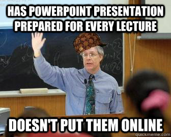 Has PowerPoint presentation prepared for every lecture Doesn't put them online  Scumbag Professor