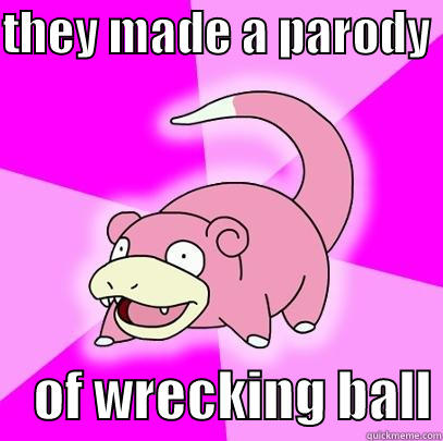 THEY MADE A PARODY      OF WRECKING BALL Slowpoke
