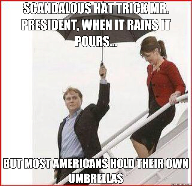 SCANDALOUS HAT TRICK MR. PRESIDENT, WHEN IT RAINS IT POURS... BUT MOST AMERICANS HOLD THEIR OWN UMBRELLAS - SCANDALOUS HAT TRICK MR. PRESIDENT, WHEN IT RAINS IT POURS... BUT MOST AMERICANS HOLD THEIR OWN UMBRELLAS  Scumbag Sara Palin