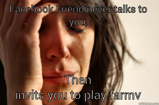 FACEBOOK FRIEND NEVER TALKS TO YOU, THEN INVITS YOU TO PLAY FARMVILLE.  First World Problems