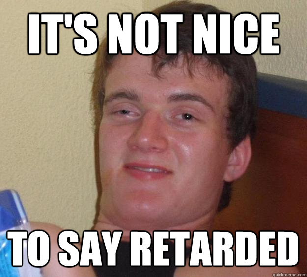 it's not nice
 to say retarded  10 Guy