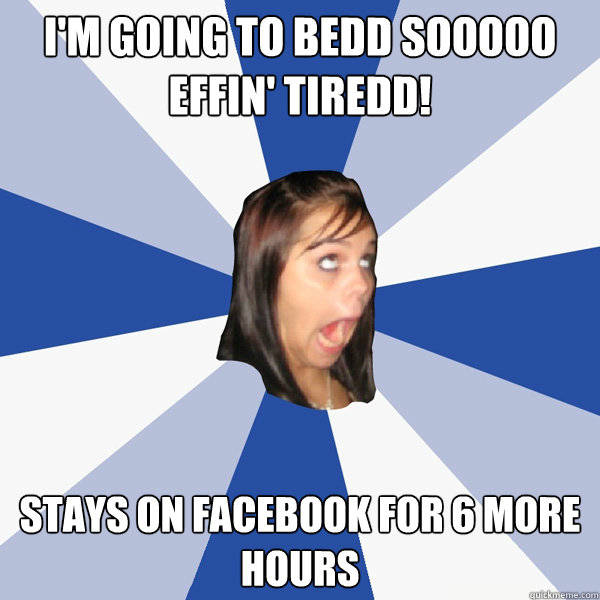 i'm going to bedd sooooo effin' tiredd! stays on facebook for 6 more hours  Annoying Facebook Girl