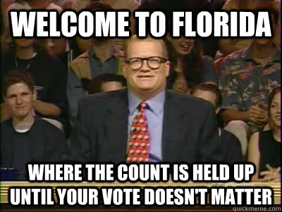 Welcome to Florida Where the count is held up until your vote doesn't matter  Its time to play drew carey