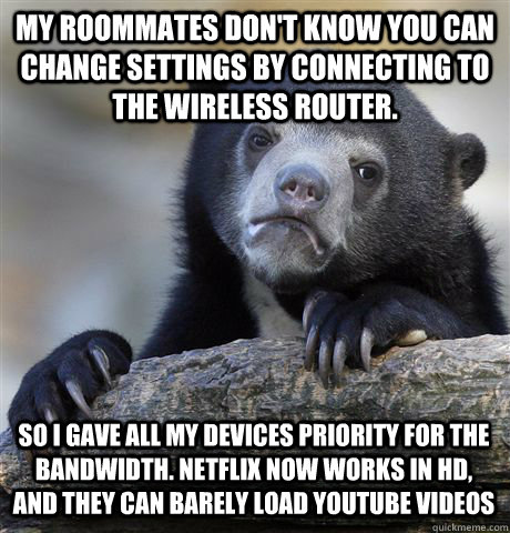 My roommates don't know you can change settings by connecting to the wireless router. So I gave all my devices priority for the bandwidth. Netflix now works in HD, and they can barely load youtube videos  - My roommates don't know you can change settings by connecting to the wireless router. So I gave all my devices priority for the bandwidth. Netflix now works in HD, and they can barely load youtube videos   Confession Bear