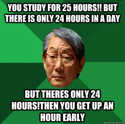 you study for 25 hours!! but there is only 24 hours in a day but theres only 24 hours!Then you get up an hour early  High Expectations Asian Father