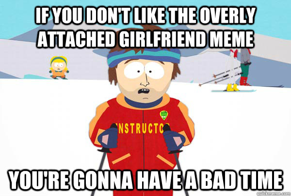 If you don't like the overly attached girlfriend meme You're gonna have a bad time  Super Cool Ski Instructor