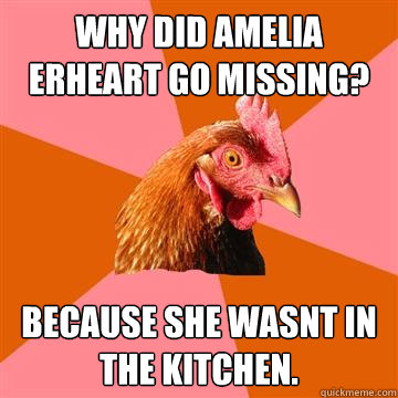 Why did Amelia erheart go missing? Because she wasnt in the kitchen.  Anti-Joke Chicken