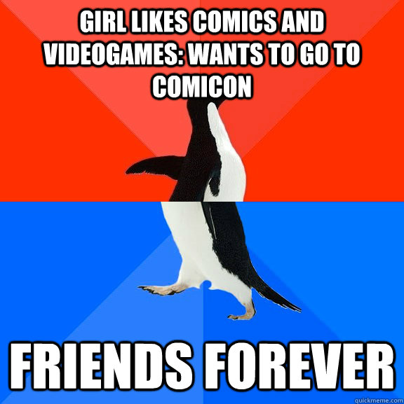 Girl likes comics and videogames: wants to go to comicon friends forever  Socially Awesome Awkward Penguin