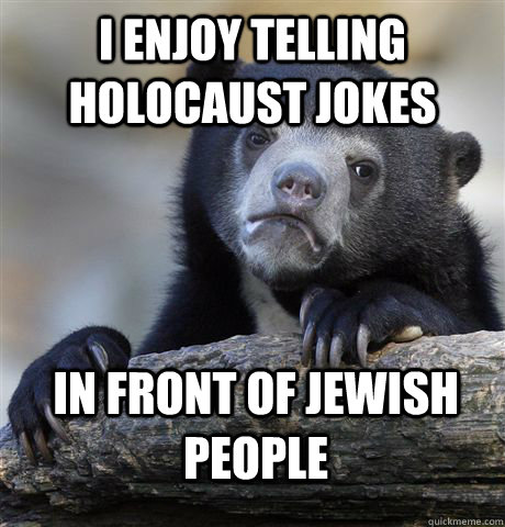I enjoy telling holocaust jokes in front of jewish people  Confession Bear