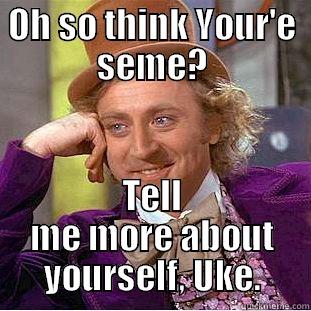 OH SO THINK YOUR'E SEME? TELL ME MORE ABOUT YOURSELF, UKE. Condescending Wonka
