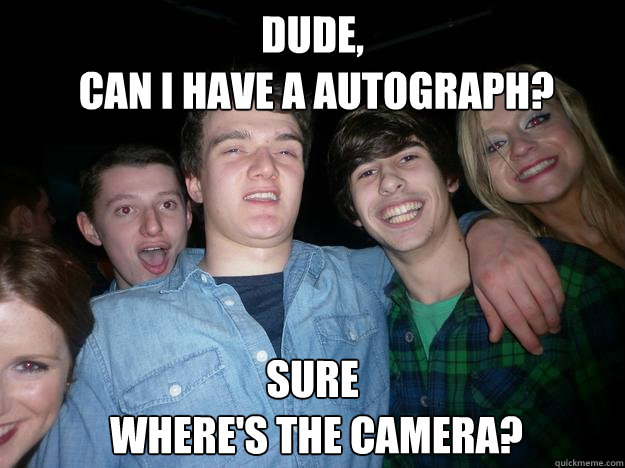 Dude,
 can i have a autograph? Sure
 where's the camera? - Dude,
 can i have a autograph? Sure
 where's the camera?  Look who i met last night in Belfast, Ireland meme