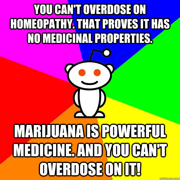 You can't overdose on Homeopathy. That proves it has no medicinal properties. Marijuana is powerful medicine. And you can't overdose on it!  Reddit Alien