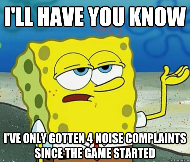 I'll have you know I've only gotten 4 noise complaints since the game started - I'll have you know I've only gotten 4 noise complaints since the game started  Tough Spongebob