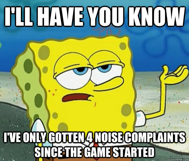 I'll have you know I've only gotten 4 noise complaints since the game started  Tough Spongebob