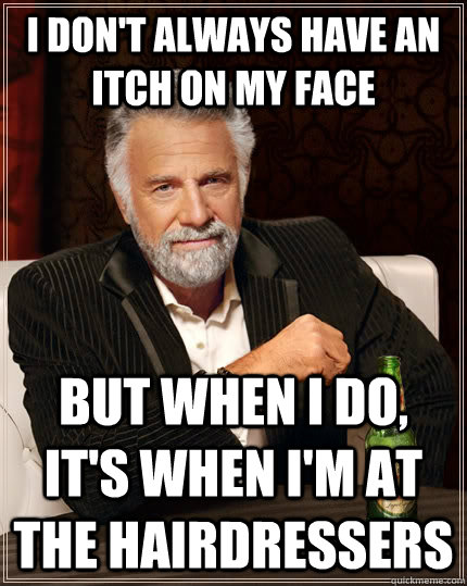 I don't always have an itch on my face but when I do, it's when I'm at the hairdressers - I don't always have an itch on my face but when I do, it's when I'm at the hairdressers  The Most Interesting Man In The World