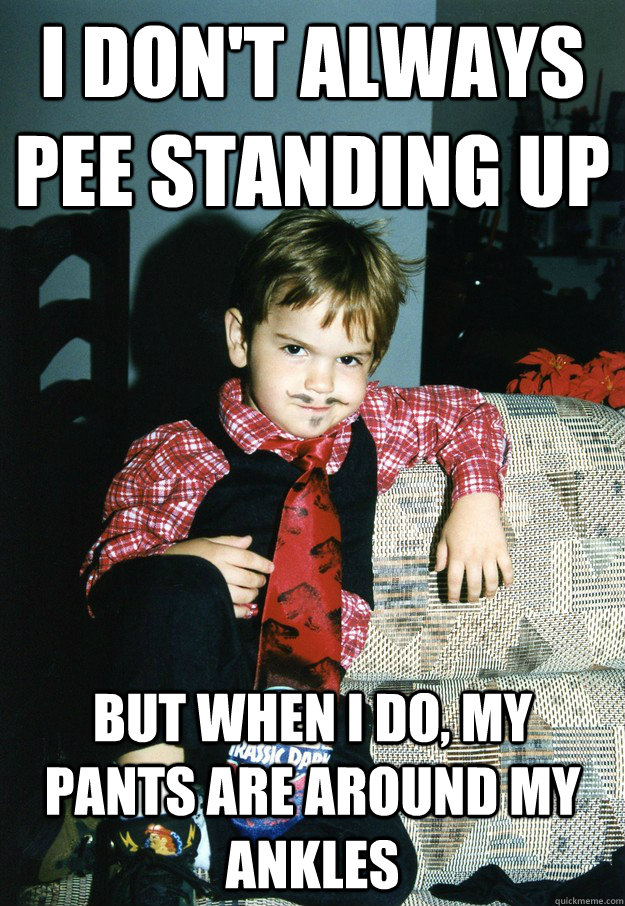 i don't always pee standing up But when I do, my pants are around my ankles  Most Interesting Kid in the World