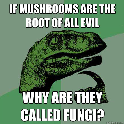 If mushrooms are the root of all evil why are they called fungi? - If mushrooms are the root of all evil why are they called fungi?  Philosoraptor