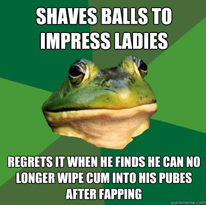 Shaves balls to impress ladies Regrets it when he finds he can no longer wipe cum into his pubes after fapping  Foul Bachelor Frog
