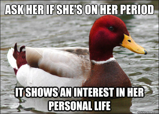 Ask her if she's on her period
 it shows an interest in her personal life  Malicious Advice Mallard