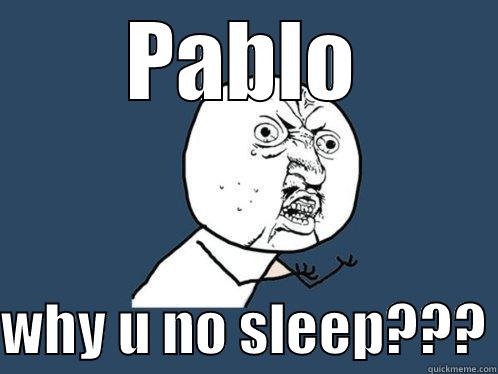 PABLO  WHY U NO SLEEP??? Y U No