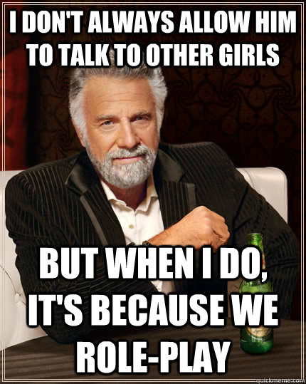 I don't always allow him to talk to other girls But when i do, it's because we role-play - I don't always allow him to talk to other girls But when i do, it's because we role-play  The Most Interesting Man In The World
