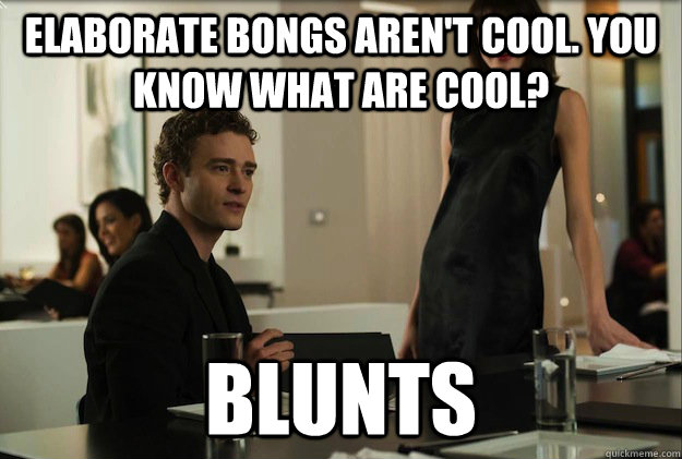 elaborate bongs aren't cool. You know what are cool? Blunts  