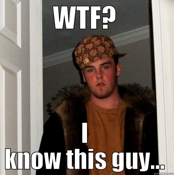 wth? I know this guy.. - WTF? I KNOW THIS GUY... Scumbag Steve