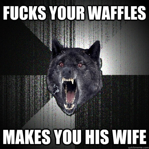 FUCKS YOUR WAFFLES MAKES YOU HIS WIFE  Insanity Wolf
