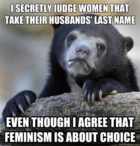 I secretly judge women that take their husbands' last name Even though I agree that feminism is about choice  Confession Bear
