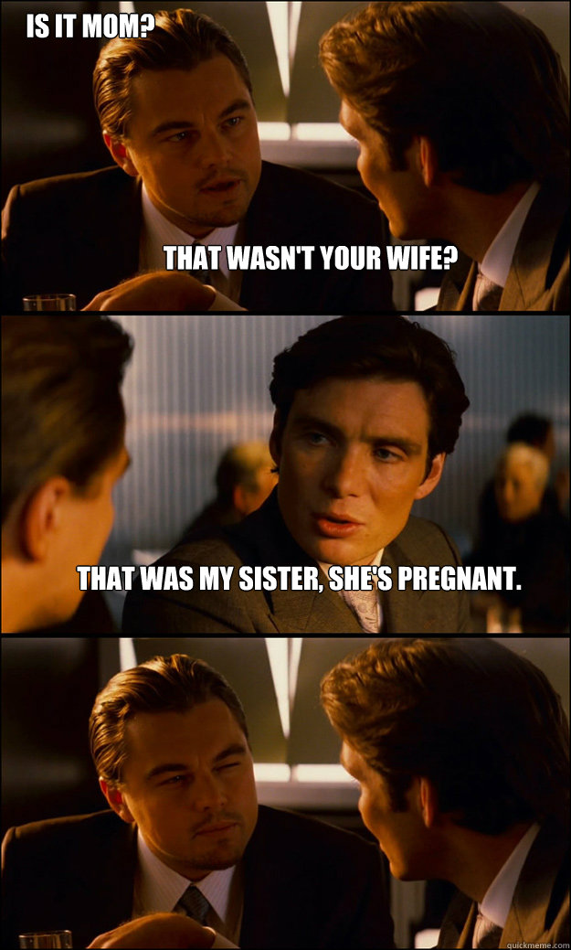 That wasn't your wife? That was my sister, she's pregnant. Is it mom?  Inception