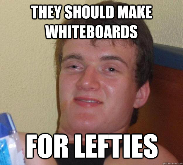 they should make whiteboards for lefties - they should make whiteboards for lefties  10 Guy