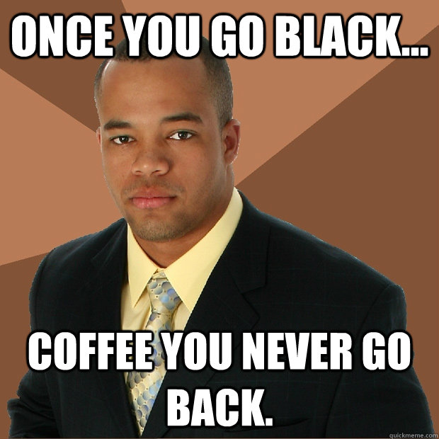 Once you go black... Coffee you never go back.  Successful Black Man