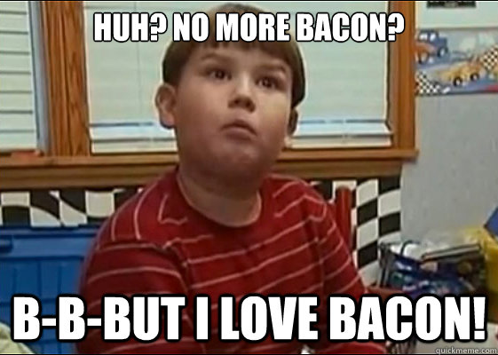 Huh? no more bacon? b-b-but i love bacon! - Huh? no more bacon? b-b-but i love bacon!  King Curtis