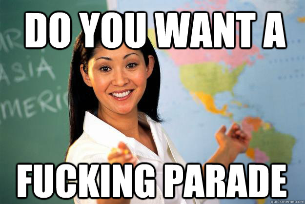 do you want a  fucking parade  Unhelpful High School Teacher