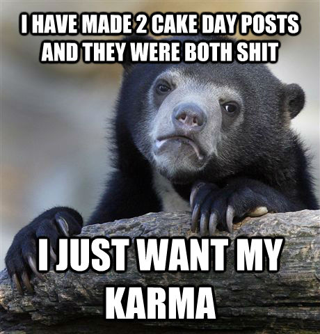 I HAVE MADE 2 CAKE DAY POSTS AND THEY WERE BOTH SHIT
 I JUST WANT MY KARMA  Confession Bear