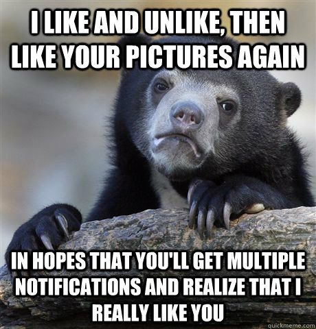 I like and unlike, then like your pictures again In hopes that you'll get multiple notifications and realize that I really like you  Confession Bear