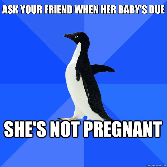 Ask your friend when her baby's due She's not pregnant  Socially Awkward Penguin
