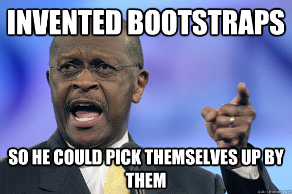 invented bootstraps so he could pick themselves up by them - invented bootstraps so he could pick themselves up by them  Herman Cain is a Boss