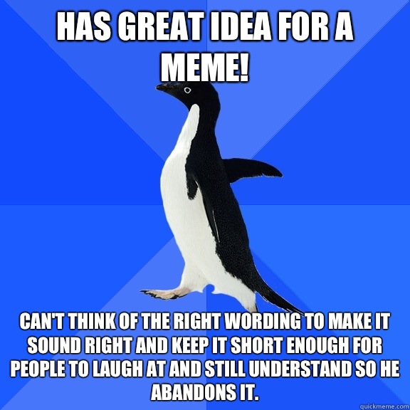 Has great idea for a meme! Can't think of the right wording to make it sound right and keep it short enough for people to laugh at and still understand so he abandons it.   Socially Awkward Penguin