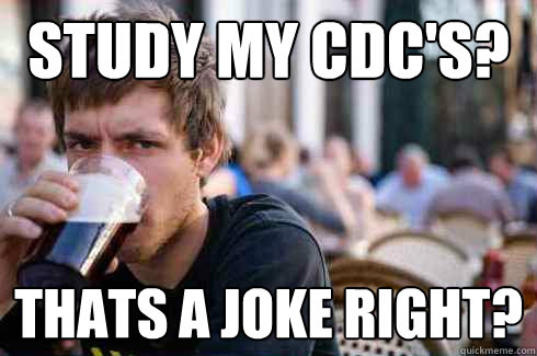 Study my CDC's? thats a joke right?  Lazy College Senior