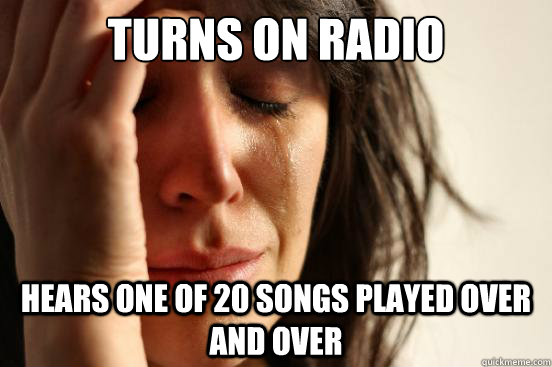 TURNS ON RADIO HEARS ONE OF 20 SONGS PLAYED OVER AND OVER  First World Problems