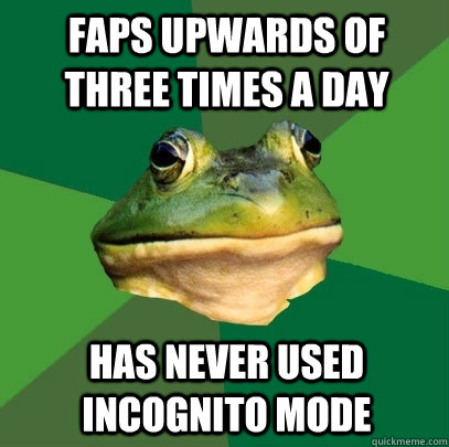 faps upwards of three times a day has never used incognito mode  Foul Bachelor Frog