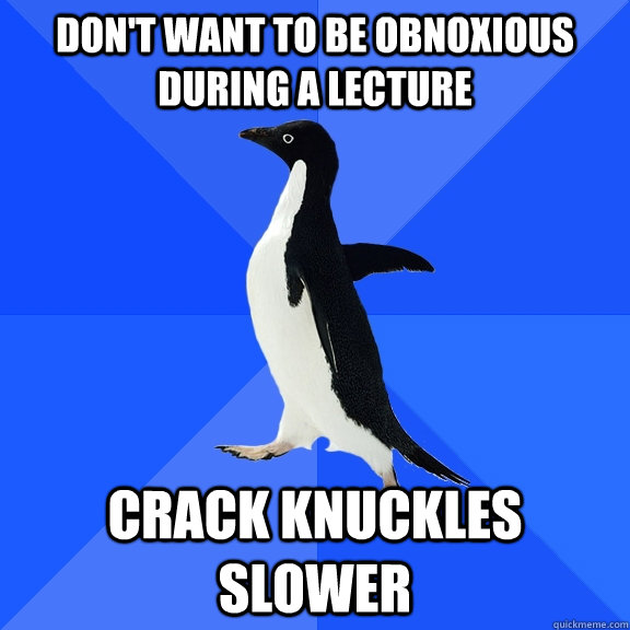 Don't want to be obnoxious during a lecture crack knuckles slower  Socially Awkward Penguin