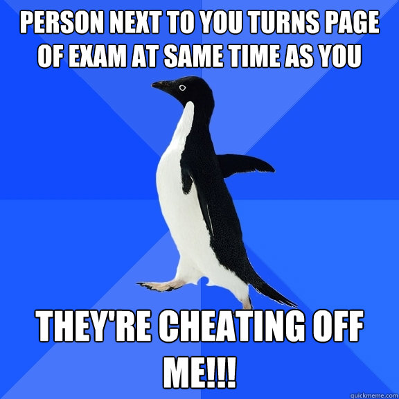 Person next to you turns page of exam at same time as you They're cheating off Me!!!  Socially Awkward Penguin