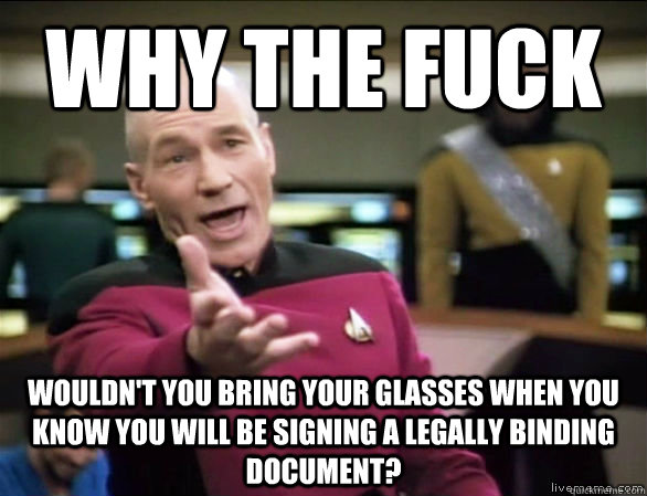 Why the fuck Wouldn't you bring your glasses when you know you will be signing a legally binding document?  Annoyed Picard HD
