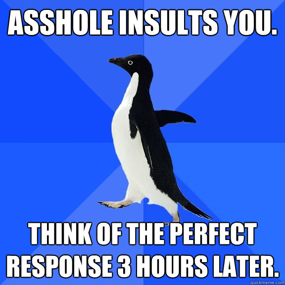 Asshole insults you. Think of the perfect response 3 hours later.  Socially Awkward Penguin